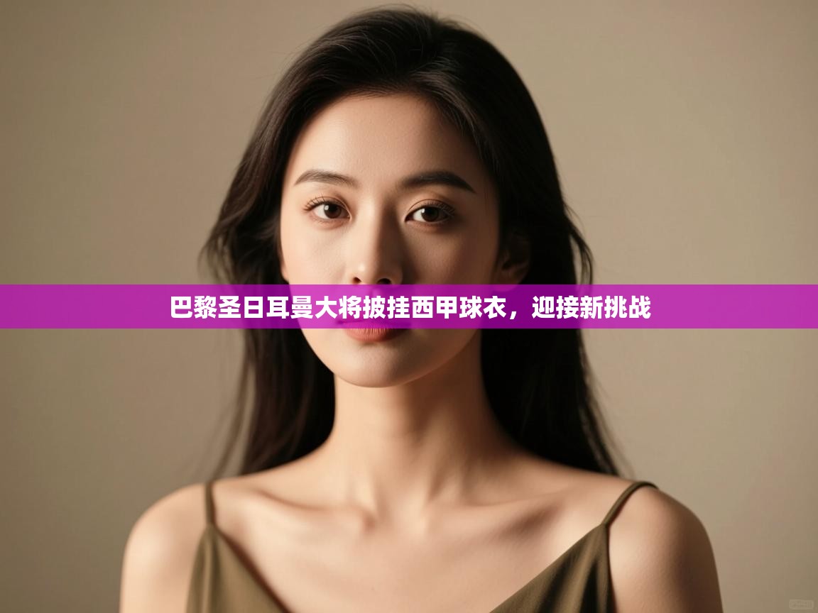 巴黎圣日耳曼大将披挂西甲球衣，迎接新挑战