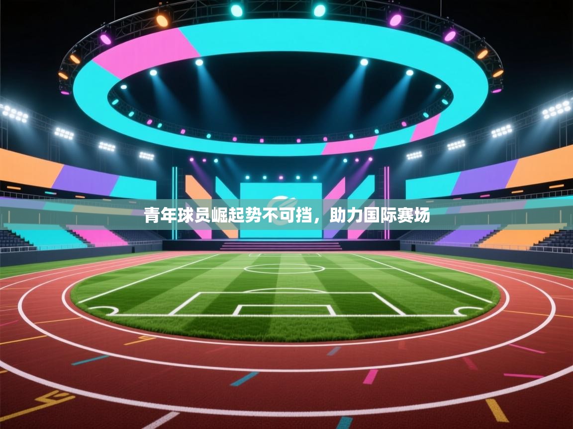 青年球员崛起势不可挡，助力国际赛场